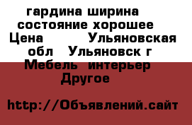 гардина ширина 250 состояние хорошее  › Цена ­ 700 - Ульяновская обл., Ульяновск г. Мебель, интерьер » Другое   